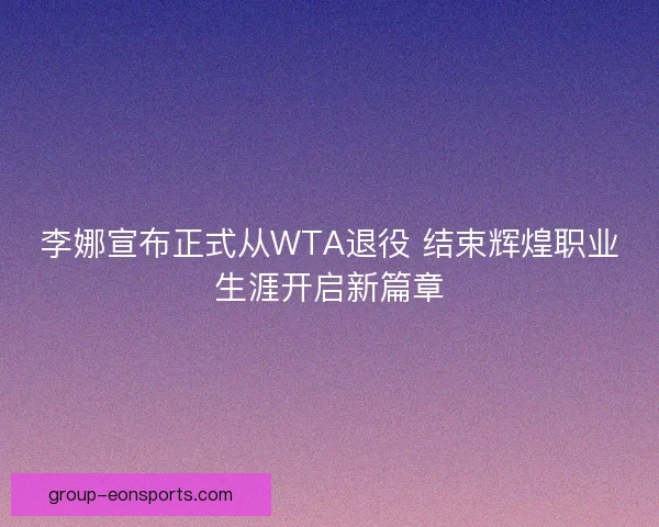 李娜宣布正式从WTA退役 结束辉煌职业生涯开启新篇章