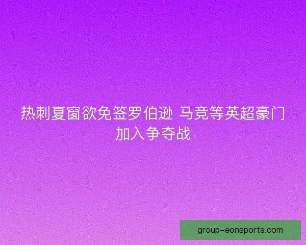 热刺夏窗欲免签罗伯逊 马竞等英超豪门加入争夺战