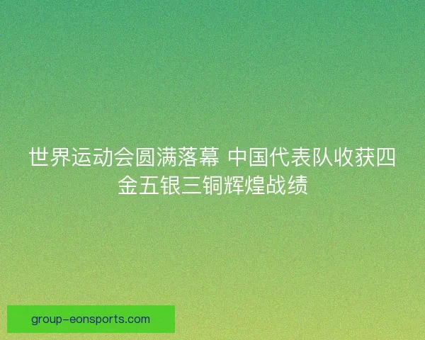世界运动会圆满落幕 中国代表队收获四金五银三铜辉煌战绩
